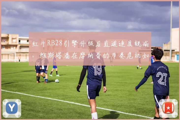 红牛RB28引擎升级后直道速度锐减，维斯塔潘在摩纳哥的节奏危机如何化解？
